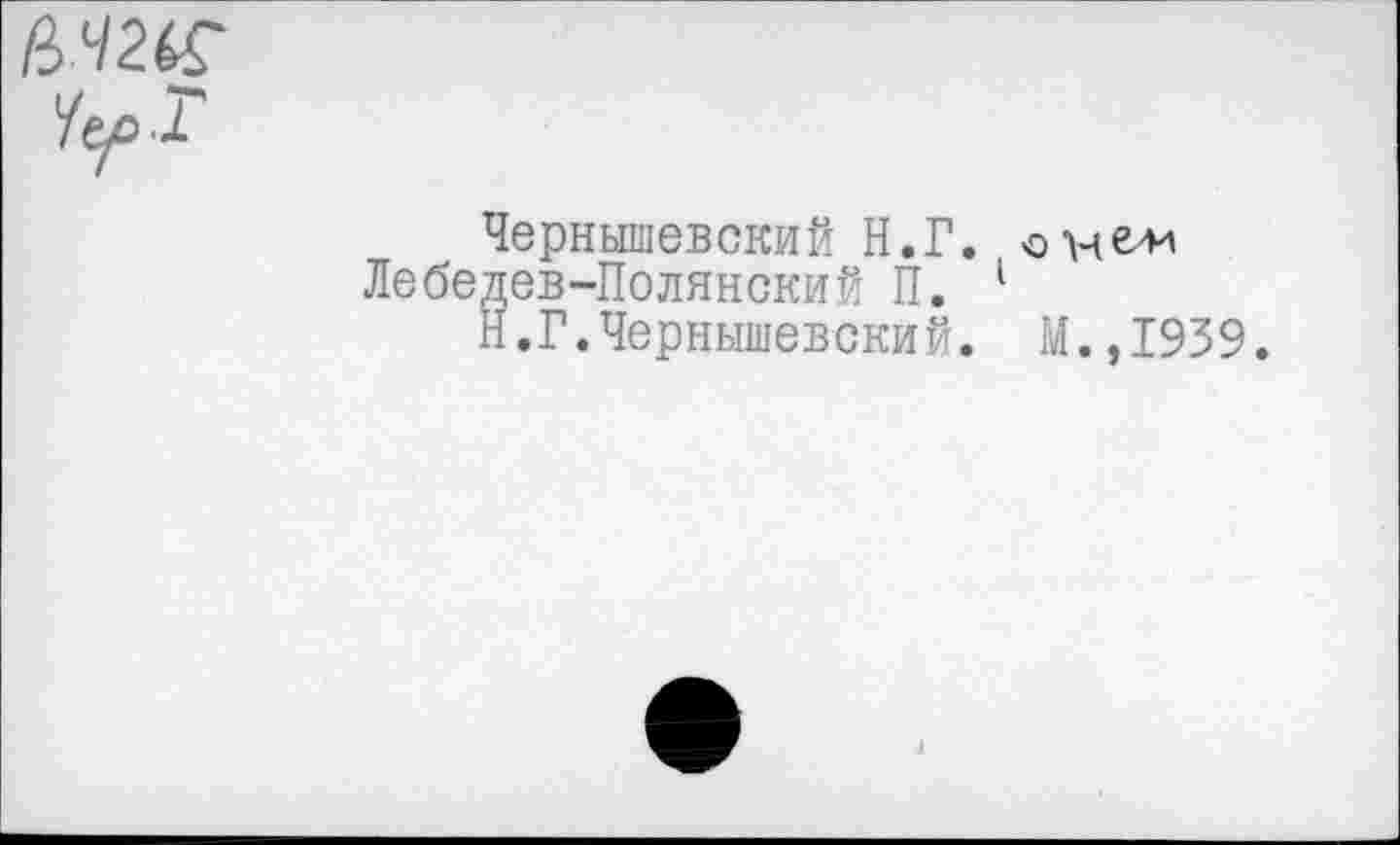 ﻿
Чернышевский Н.Г. он ели Лебедев-Полянский П. 1
Н.Г.Чернышевский. М.,1939.